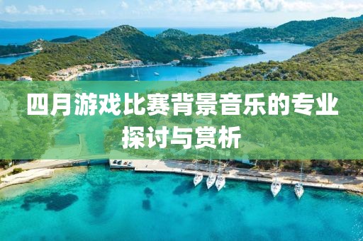 四月游戏比赛背景音乐的专业探讨与赏析