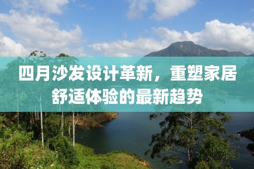 四月沙发设计革新，重塑家居舒适体验的最新趋势