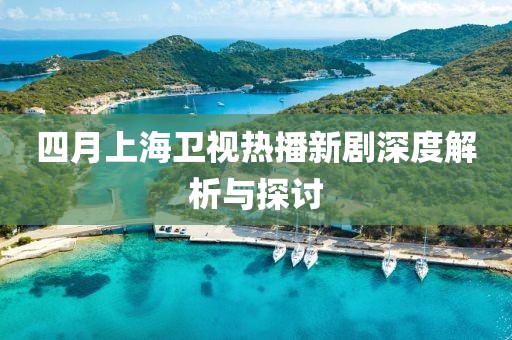 四月上海卫视热播新剧深度解析与探讨