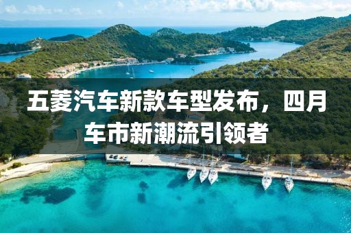 五菱汽车新款车型发布，四月车市新潮流引领者