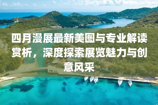 四月漫展最新美图与专业解读赏析，深度探索展览魅力与创意风采