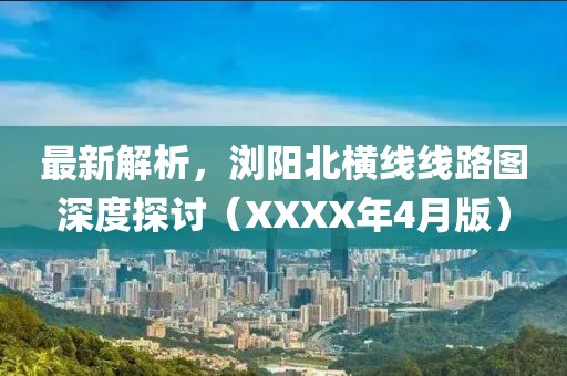 最新解析，浏阳北横线线路图深度探讨（XXXX年4月版）