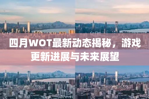 四月WOT最新动态揭秘，游戏更新进展与未来展望