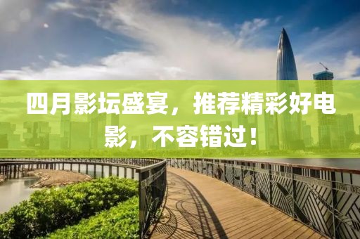 四月影坛盛宴，推荐精彩好电影，不容错过！