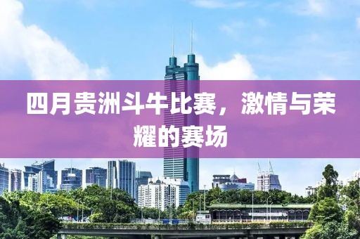 四月贵洲斗牛比赛，激情与荣耀的赛场