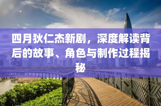 四月狄仁杰新剧，深度解读背后的故事、角色与制作过程揭秘