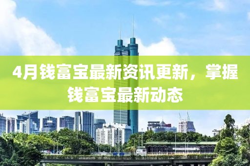 4月钱富宝最新资讯更新，掌握钱富宝最新动态