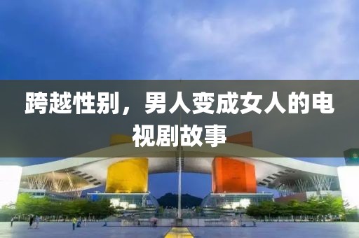 跨越性别，男人变成女人的电视剧故事