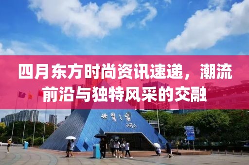 四月东方时尚资讯速递，潮流前沿与独特风采的交融