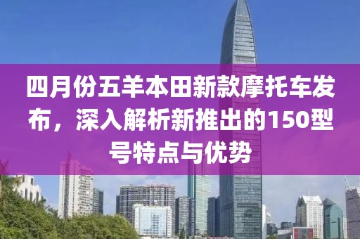 四月份五羊本田新款摩托车发布，深入解析新推出的150型号特点与优势