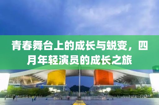 青春舞台上的成长与蜕变，四月年轻演员的成长之旅