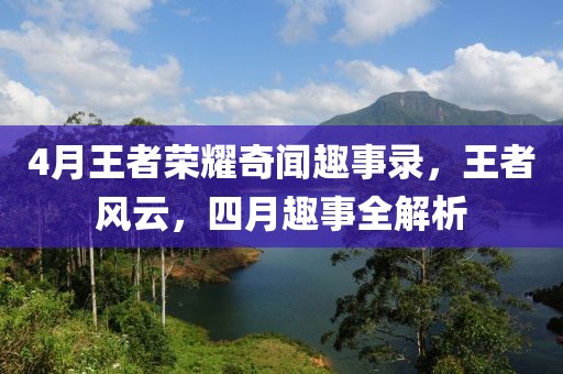 4月王者荣耀奇闻趣事录，王者风云，四月趣事全解析