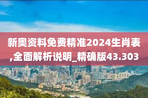 新奥资料免费精准2024生肖表,全面解析说明_精确版43.303