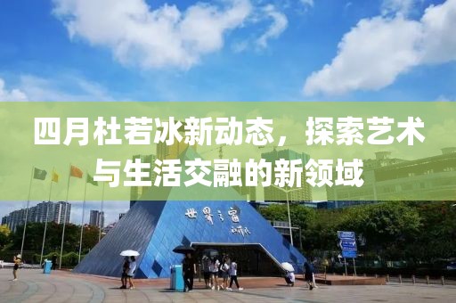 四月杜若冰新动态，探索艺术与生活交融的新领域