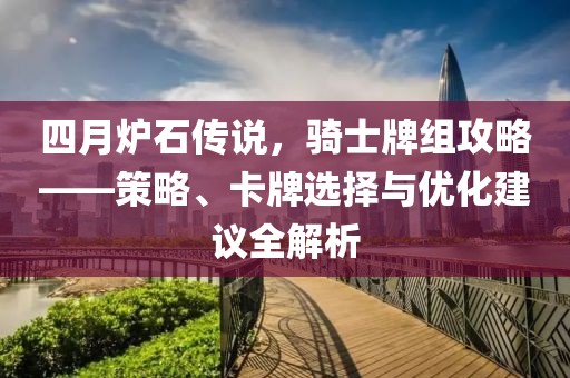 四月炉石传说，骑士牌组攻略——策略、卡牌选择与优化建议全解析