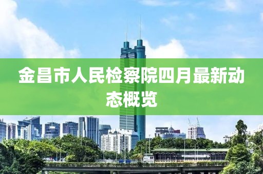 金昌市人民检察院四月最新动态概览