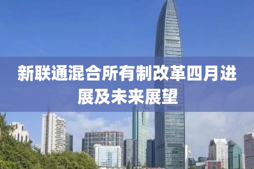 新联通混合所有制改革四月进展及未来展望
