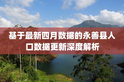 基于最新四月数据的永善县人口数据更新深度解析