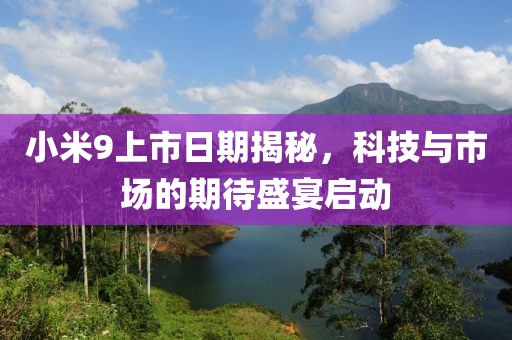 小米9上市日期揭秘，科技与市场的期待盛宴启动