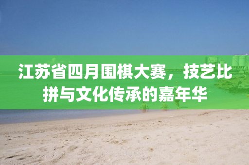 江苏省四月围棋大赛，技艺比拼与文化传承的嘉年华