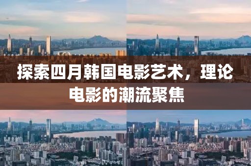 探索四月韩国电影艺术，理论电影的潮流聚焦