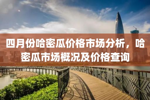 四月份哈密瓜价格市场分析，哈密瓜市场概况及价格查询