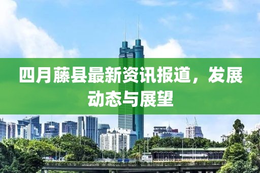 四月藤县最新资讯报道，发展动态与展望