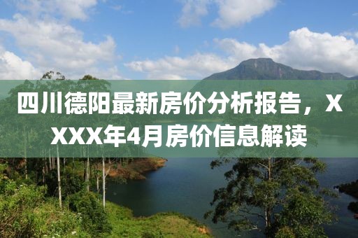 四川德阳最新房价分析报告，XXXX年4月房价信息解读