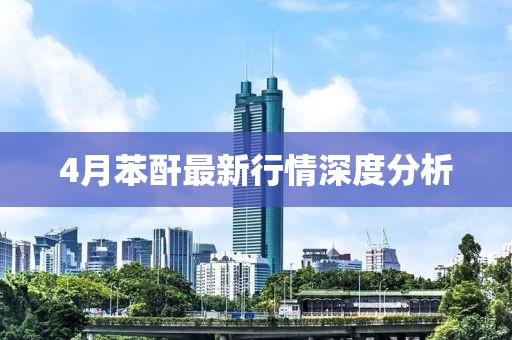 4月苯酐最新行情深度分析
