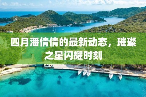 四月潘倩倩的最新动态，璀璨之星闪耀时刻