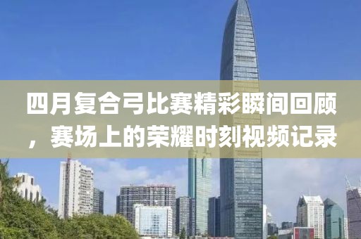 四月复合弓比赛精彩瞬间回顾，赛场上的荣耀时刻视频记录