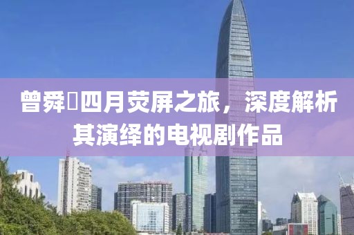 曾舜晞四月荧屏之旅，深度解析其演绎的电视剧作品