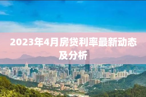 2023年4月房贷利率最新动态及分析
