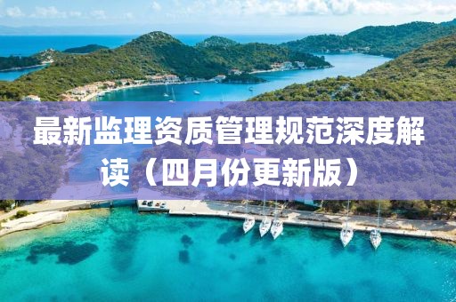 最新监理资质管理规范深度解读（四月份更新版）