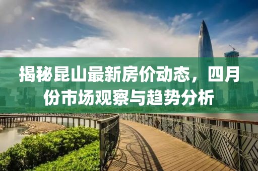 揭秘昆山最新房价动态，四月份市场观察与趋势分析