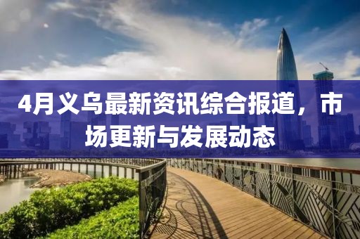 4月义乌最新资讯综合报道，市场更新与发展动态