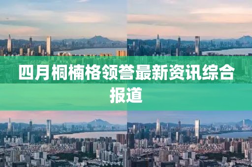 四月桐楠格领誉最新资讯综合报道