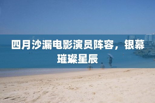 四月沙漏电影演员阵容，银幕璀璨星辰