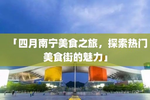 「四月南宁美食之旅，探索热门美食街的魅力」