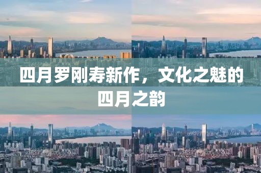 四月罗刚寿新作，文化之魅的四月之韵