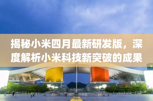 揭秘小米四月最新研发版，深度解析小米科技新突破的成果