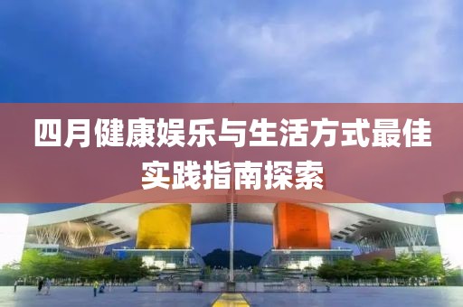 四月健康娱乐与生活方式最佳实践指南探索
