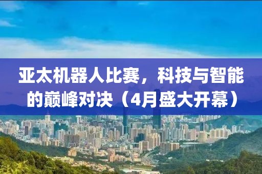 亚太机器人比赛，科技与智能的巅峰对决（4月盛大开幕）