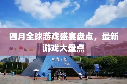 四月全球游戏盛宴盘点，最新游戏大盘点