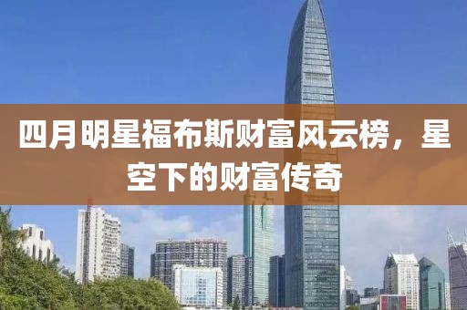 四月明星福布斯财富风云榜，星空下的财富传奇