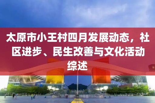 太原市小王村四月发展动态，社区进步、民生改善与文化活动综述