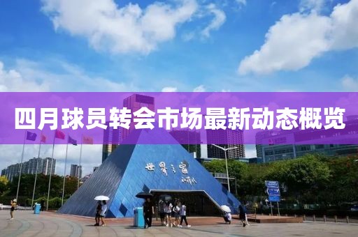 四月球员转会市场最新动态概览