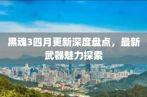 黑魂3四月更新深度盘点，最新武器魅力探索
