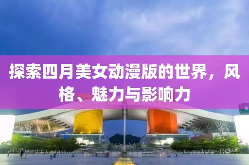 探索四月美女动漫版的世界，风格、魅力与影响力