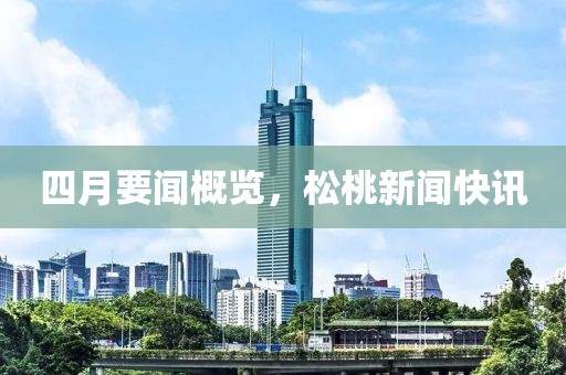 四月要闻概览，松桃新闻快讯